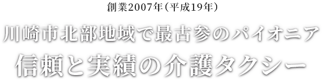 創業2007年(平成19年) 川崎市北部地域で最古参のパイオニア 信頼と実績の介護タクシー